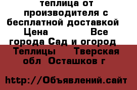 теплица от производителя с бесплатной доставкой › Цена ­ 11 450 - Все города Сад и огород » Теплицы   . Тверская обл.,Осташков г.